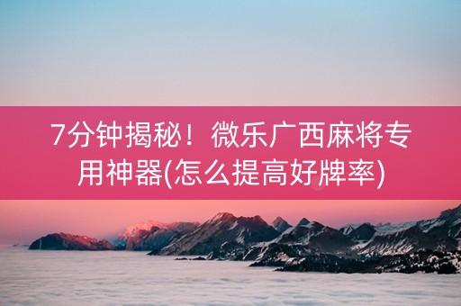 7分钟揭秘！微乐广西麻将专用神器(怎么提高好牌率)