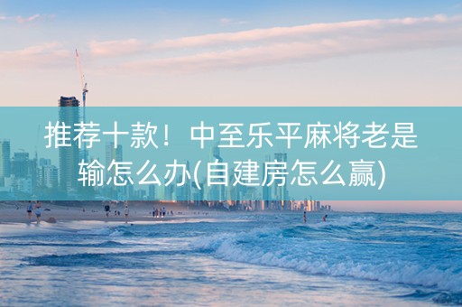 推荐十款！中至乐平麻将老是输怎么办(自建房怎么赢)