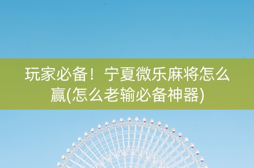 玩家必备！宁夏微乐麻将怎么赢(怎么老输必备神器)
