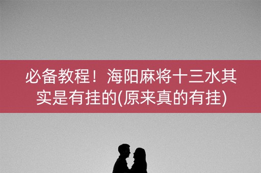 必备教程！海阳麻将十三水其实是有挂的(原来真的有挂)