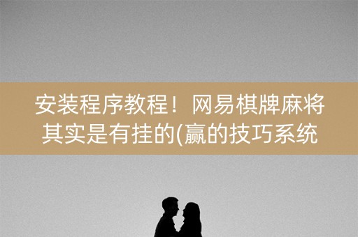 安装程序教程！网易棋牌麻将其实是有挂的(赢的技巧系统规律)