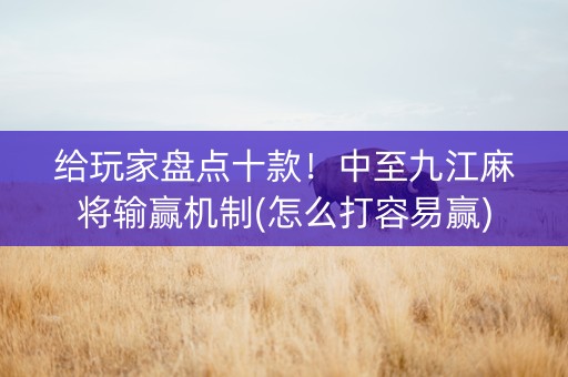 给玩家盘点十款！中至九江麻将输赢机制(怎么打容易赢)