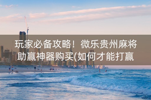 玩家必备攻略！微乐贵州麻将助赢神器购买(如何才能打赢)