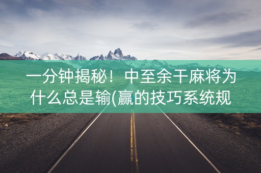 一分钟揭秘！中至余干麻将为什么总是输(赢的技巧系统规律)