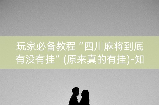 玩家必备教程“四川麻将到底有没有挂”(原来真的有挂)-知乎