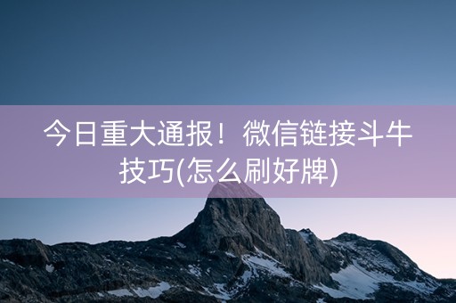 今日重大通报！微信链接斗牛技巧(怎么刷好牌)
