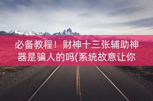 必备教程！财神十三张辅助神器是骗人的吗(系统故意让你输)