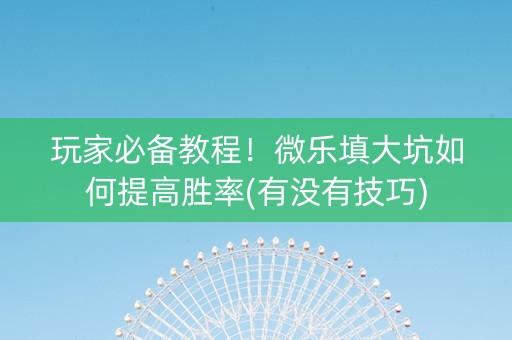 玩家必备教程！微乐填大坑如何提高胜率(有没有技巧)