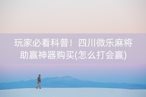 玩家必看科普！四川微乐麻将助赢神器购买(怎么打会赢)