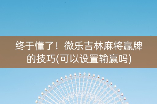 终于懂了！微乐吉林麻将赢牌的技巧(可以设置输赢吗)