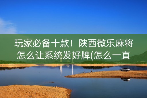 玩家必备十款！陕西微乐麻将怎么让系统发好牌(怎么一直输)