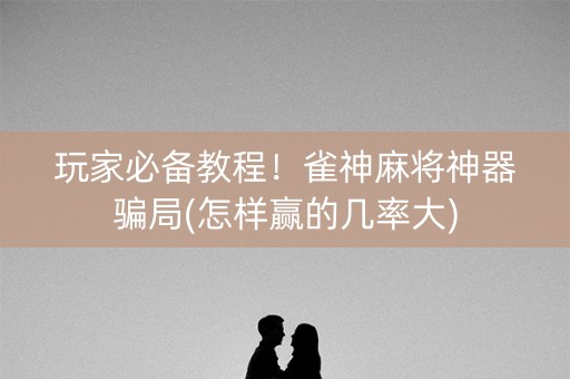玩家必备教程！雀神麻将神器骗局(怎样赢的几率大)