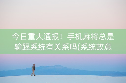 今日重大通报！手机麻将总是输跟系统有关系吗(系统故意让你输)