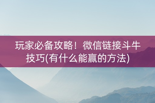 玩家必备攻略！微信链接斗牛技巧(有什么能赢的方法)
