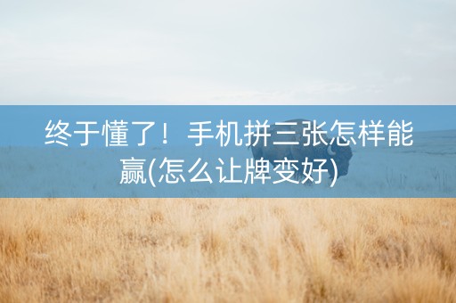终于懂了！手机拼三张怎样能赢(怎么让牌变好)