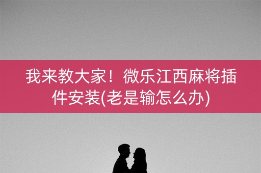 我来教大家！微乐江西麻将插件安装(老是输怎么办)
