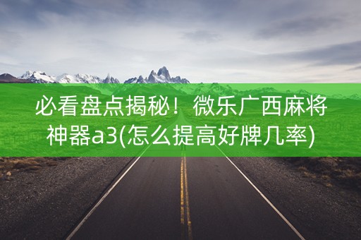 必看盘点揭秘！微乐广西麻将神器a3(怎么提高好牌几率)