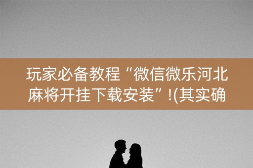 玩家必备教程“微信微乐河北麻将开挂下载安装”!(其实确实有挂)-知乎