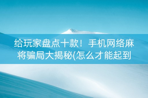 给玩家盘点十款！手机网络麻将骗局大揭秘(怎么才能起到好牌)