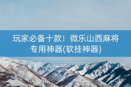 玩家必备十款！微乐山西麻将专用神器(软挂神器)