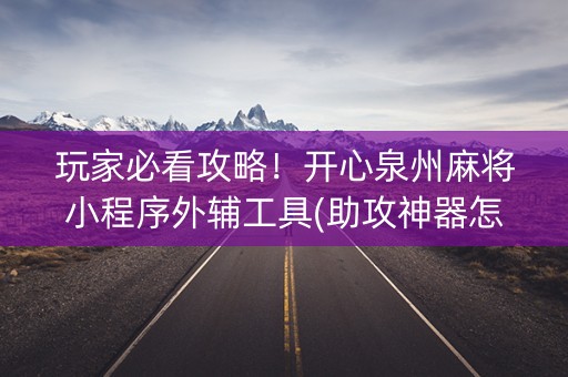 玩家必看攻略！开心泉州麻将小程序外辅工具(助攻神器怎么才会赢)