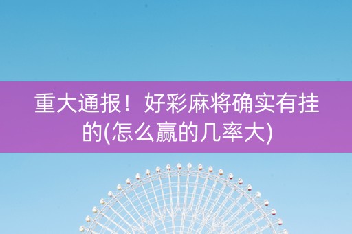 重大通报！好彩麻将确实有挂的(怎么赢的几率大)