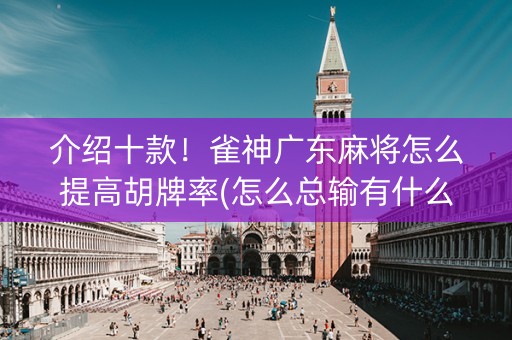 介绍十款！雀神广东麻将怎么提高胡牌率(怎么总输有什么猫腻)