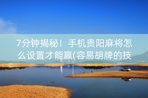 7分钟揭秘！手机贵阳麻将怎么设置才能赢(容易胡牌的技巧)