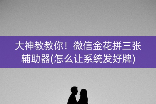 大神教教你！微信金花拼三张辅助器(怎么让系统发好牌)