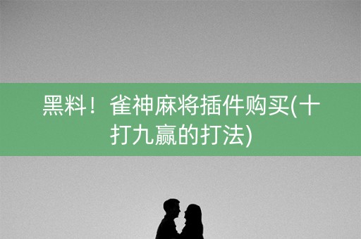 黑料！雀神麻将插件购买(十打九赢的打法)
