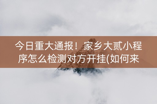 今日重大通报！家乡大贰小程序怎么检测对方开挂(如何来好牌)