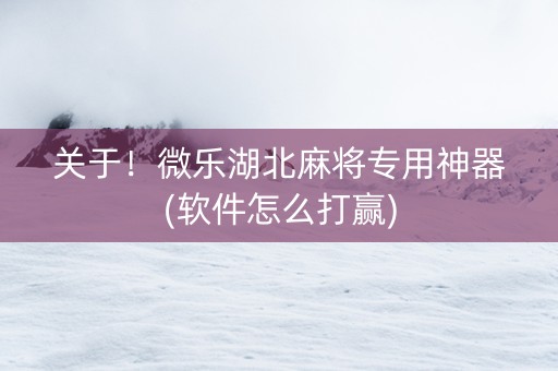 关于！微乐湖北麻将专用神器(软件怎么打赢)