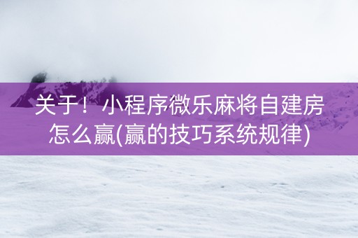 关于！小程序微乐麻将自建房怎么赢(赢的技巧系统规律)
