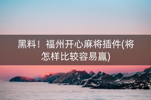 黑料！福州开心麻将插件(将怎样比较容易赢)