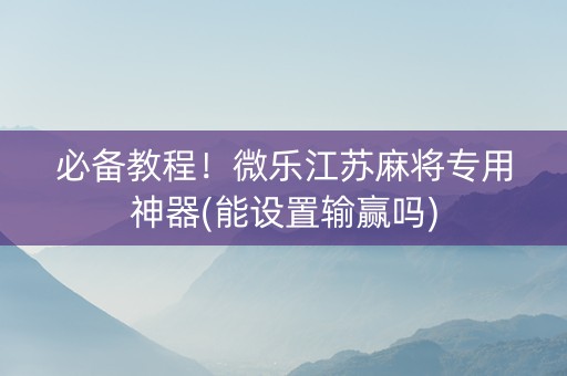 必备教程！微乐江苏麻将专用神器(能设置输赢吗)