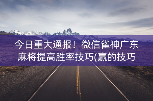 今日重大通报！微信雀神广东麻将提高胜率技巧(赢的技巧提高胜率)