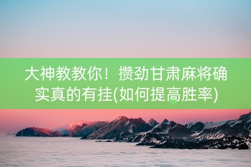 大神教教你！攒劲甘肃麻将确实真的有挂(如何提高胜率)
