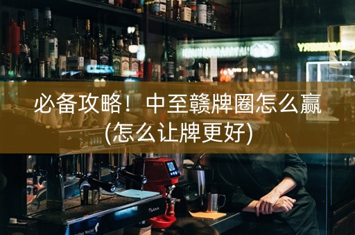 必备攻略！中至赣牌圈怎么赢(怎么让牌更好)