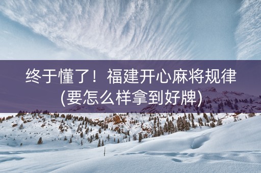 终于懂了！福建开心麻将规律(要怎么样拿到好牌)