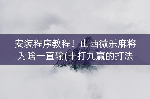 安装程序教程！山西微乐麻将为啥一直输(十打九赢的打法)