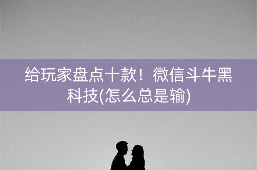 给玩家盘点十款！微信斗牛黑科技(怎么总是输)