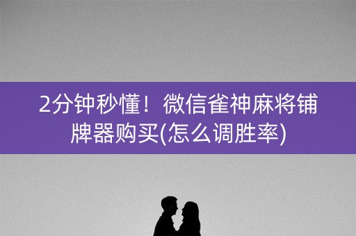 2分钟秒懂！微信雀神麻将铺牌器购买(怎么调胜率)