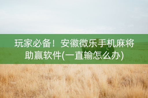 玩家必备！安徽微乐手机麻将助赢软件(一直输怎么办)