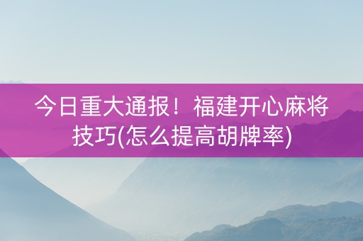 今日重大通报！福建开心麻将技巧(怎么提高胡牌率)