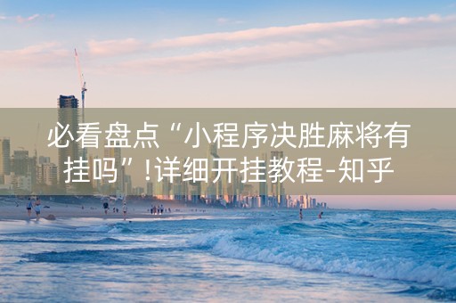必看盘点“小程序决胜麻将有挂吗”!详细开挂教程-知乎