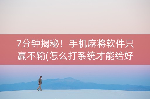 7分钟揭秘！手机麻将软件只赢不输(怎么打系统才能给好牌)