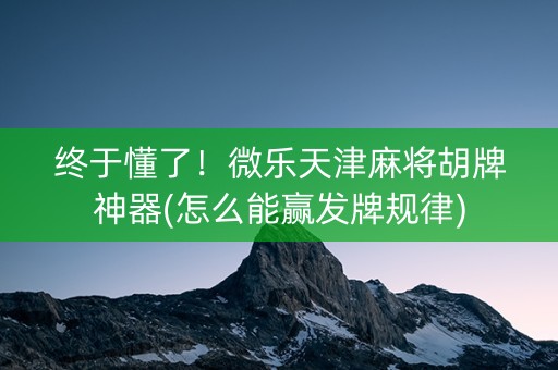 终于懂了！微乐天津麻将胡牌神器(怎么能赢发牌规律)