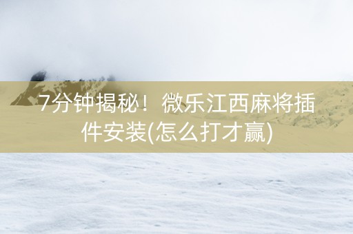 7分钟揭秘！微乐江西麻将插件安装(怎么打才赢)