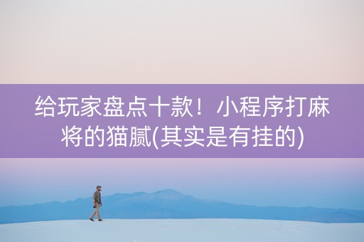 给玩家盘点十款！小程序打麻将的猫腻(其实是有挂的)