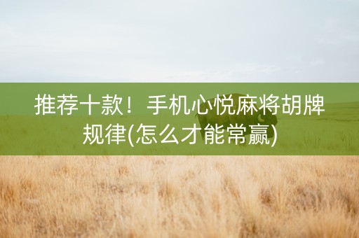 推荐十款！手机心悦麻将胡牌规律(怎么才能常赢)